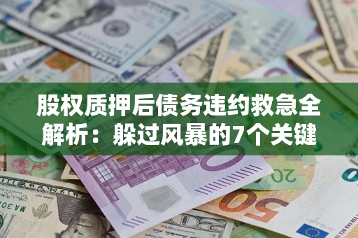 武汉股权质押后债务违约救急全解析：躲过风暴的7个关键步骤