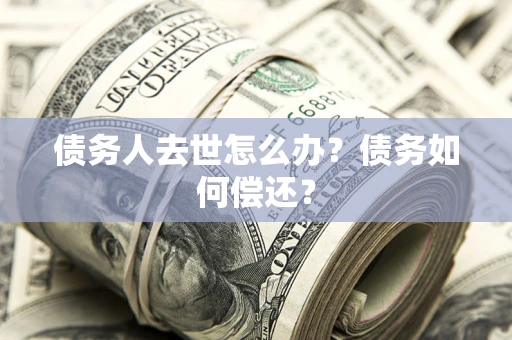 武汉债务人去世怎么办?债务如何偿还? 武汉债务人去世怎么办?债务如何偿还?