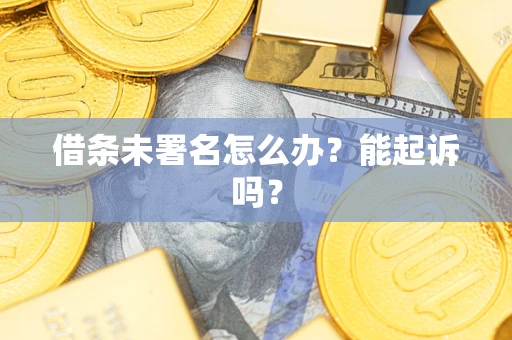 武汉借条未署名怎么办？能起诉吗？