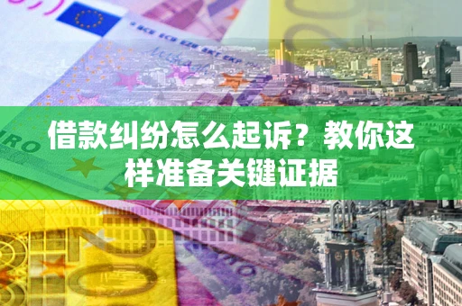 武汉借款纠纷怎么起诉？教你这样准备关键证据