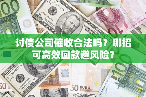 武汉讨债公司催收合法吗?哪招可高效回款避风险? 武汉讨债公司催收合法吗?哪招可高效回款避风险?