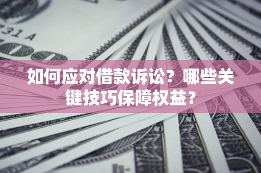 武汉如何应对借款诉讼？哪些关键技巧保障权益？