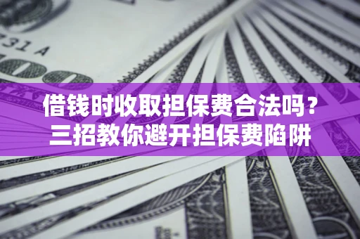 武汉借钱时收取担保费合法吗？三招教你避开担保费陷阱
