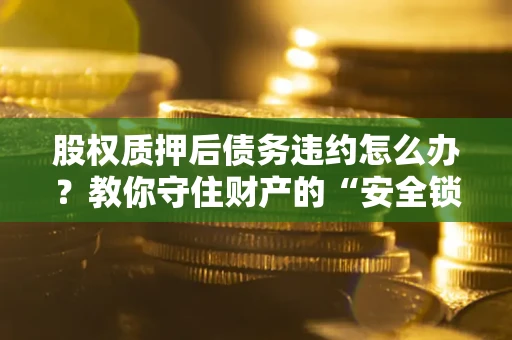 武汉股权质押后债务违约怎么办？教你守住财产的“安全锁”