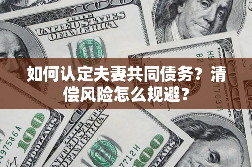 武汉如何认定夫妻共同债务?清偿风险怎么规避? 武汉如何认定夫妻共同债务?清偿风险怎么规避?