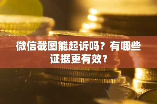 武汉微信截图能起诉吗？有哪些证据更有效？