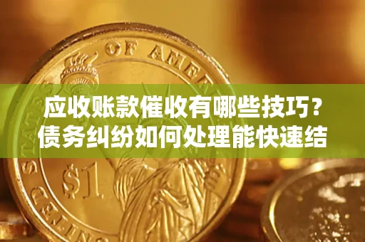 武汉应收账款催收有哪些技巧？债务纠纷如何处理能快速结清？