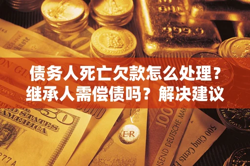 武汉债务人死亡欠款怎么处理？继承人需偿债吗？解决建议