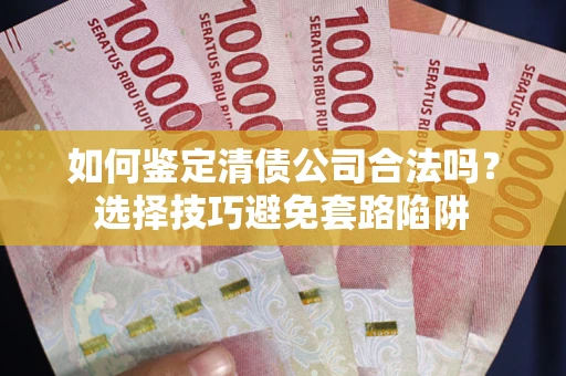 武汉如何鉴定清债公司合法吗？选择技巧避免套路陷阱