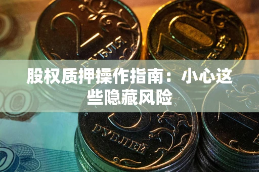 武汉股权质押操作指南:小心这些隐藏风险 武汉股权质押操作指南:小心这些隐藏风险