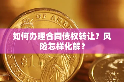 武汉如何办理合同债权转让？风险怎样化解？