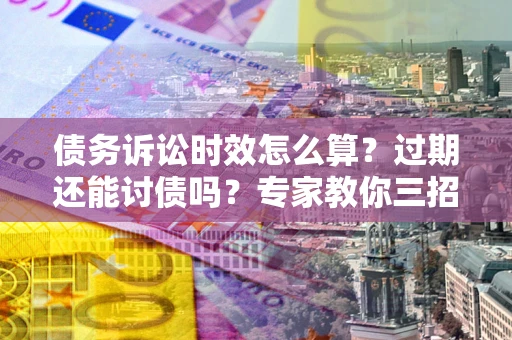 武汉债务诉讼时效怎么算？过期还能讨债吗？专家教你三招补救