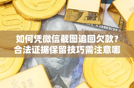 武汉如何凭微信截图追回欠款？合法证据保留技巧需注意哪些？