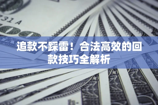 武汉追款不踩雷!合法高效的回款技巧全解析 武汉追款不踩雷!合法高效的回款技巧全解析