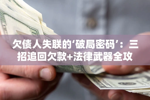 武汉欠债人失联的‘破局密码’：三招追回欠款+法律武器全攻略