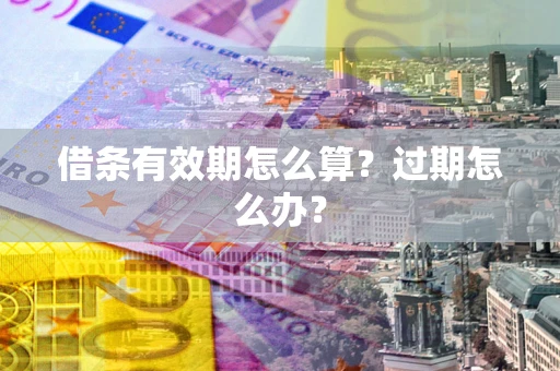 武汉借条有效期怎么算?过期怎么办? 武汉借条有效期怎么算?过期怎么办?