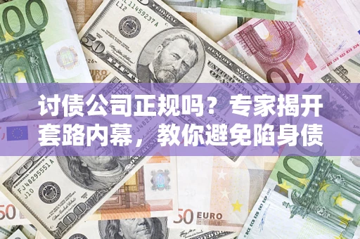 武汉讨债公司正规吗？专家揭开套路内幕，教你避免陷身债坑