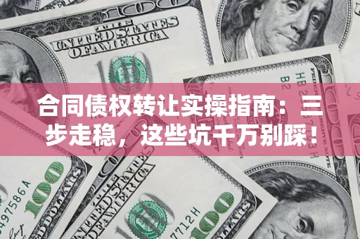 武汉合同债权转让实操指南：三步走稳，这些坑千万别踩！