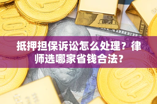 武汉抵押担保诉讼怎么处理？律师选哪家省钱合法？