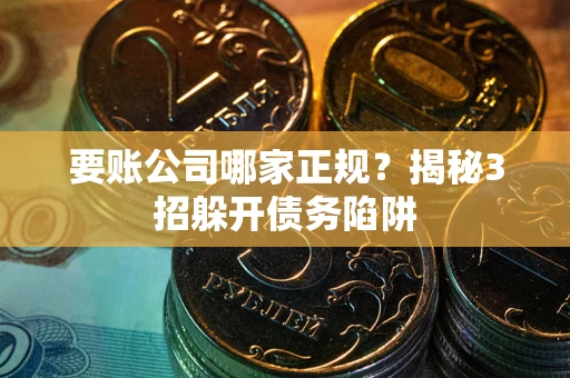 武汉要账公司哪家正规？揭秘3招躲开债务陷阱