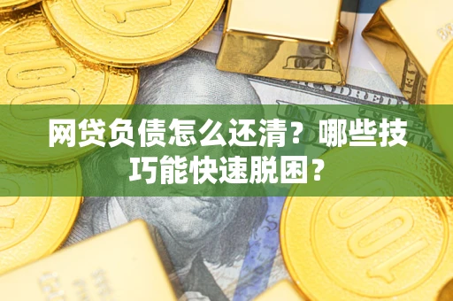 武汉网贷负债怎么还清？哪些技巧能快速脱困？