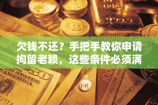 武汉欠钱不还？手把手教你申请拘留老赖，这些条件必须满足！