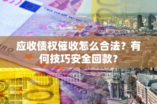 武汉应收债权催收怎么合法？有何技巧安全回款？