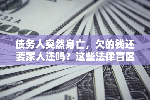 武汉债务人突然身亡,欠的钱还要家人还吗?这些法律盲区别踩 武汉债务人突然身亡,欠的钱还要家人还吗?这些法律盲区别踩