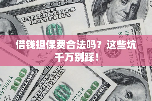 武汉借钱担保费合法吗?这些坑千万别踩! 武汉借钱担保费合法吗?这些坑千万别踩!