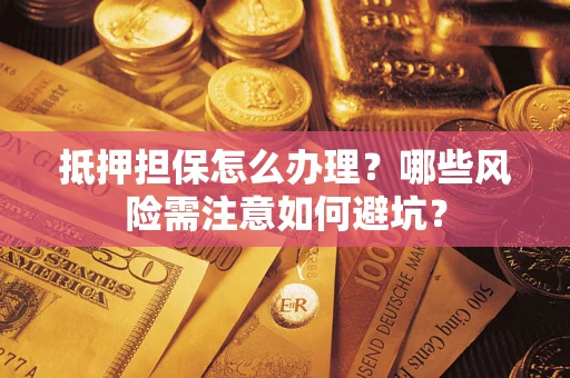 武汉抵押担保怎么办理？哪些风险需注意如何避坑？