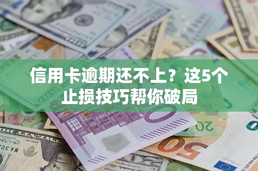 武汉信用卡逾期还不上？这5个止损技巧帮你破局