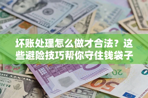 武汉坏账处理怎么做才合法？这些避险技巧帮你守住钱袋子