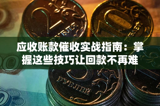 武汉应收账款催收实战指南：掌握这些技巧让回款不再难