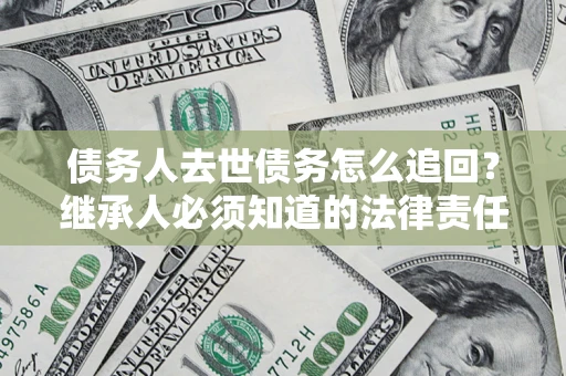 武汉债务人去世债务怎么追回？继承人必须知道的法律责任！