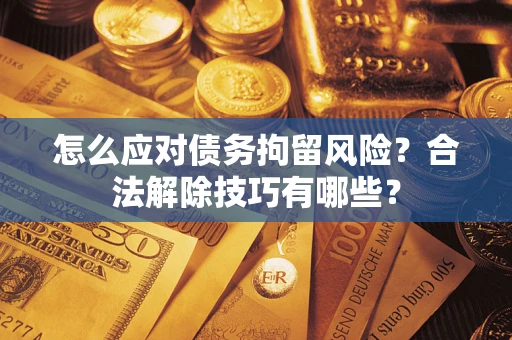 武汉怎么应对债务拘留风险？合法解除技巧有哪些？