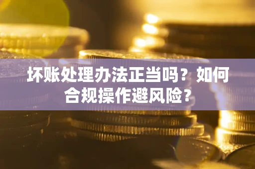 武汉坏账处理办法正当吗？如何合规操作避风险？