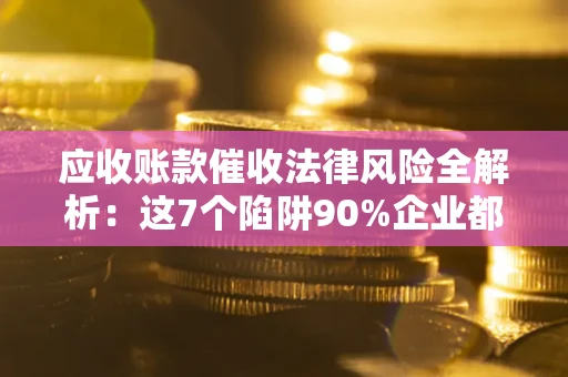 武汉应收账款催收法律风险全解析：这7个陷阱90%企业都踩过（含合规应对指南）