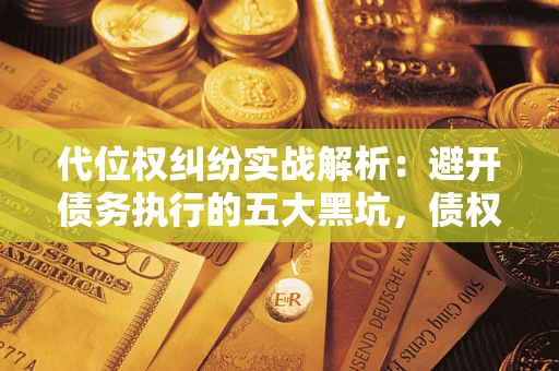 武汉代位权纠纷实战解析：避开债务执行的五大黑坑，债权人必看指南