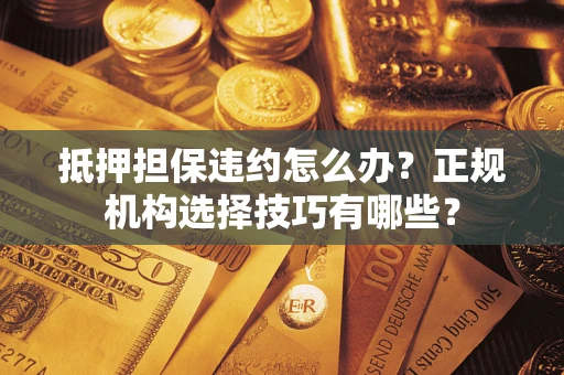 武汉抵押担保违约怎么办？正规机构选择技巧有哪些？