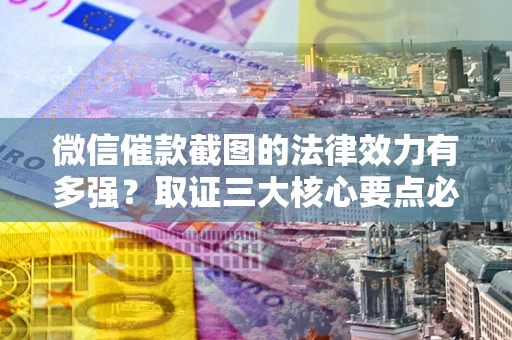 武汉微信催款截图的法律效力有多强？取证三大核心要点必须知道！