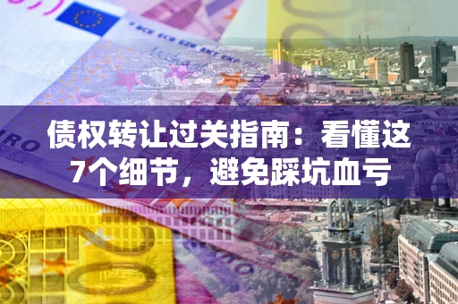 武汉债权转让过关指南:看懂这7个细节,避免踩坑血亏 武汉债权转让过关指南:看懂这7个细节,避免踩坑血亏