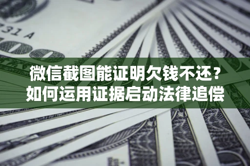 武汉微信截图能证明欠钱不还？如何运用证据启动法律追偿程序？