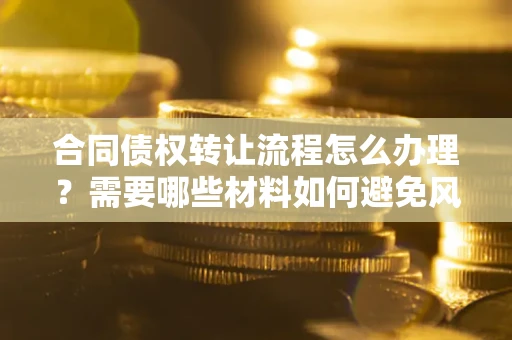 武汉合同债权转让流程怎么办理？需要哪些材料如何避免风险？