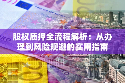 武汉股权质押全流程解析:从办理到风险规避的实用指南 武汉股权质押全流程解析:从办理到风险规避的实用指南