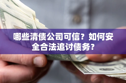 武汉哪些清债公司可信?如何安全合法追讨债务? 武汉哪些清债公司可信?如何安全合法追讨债务?