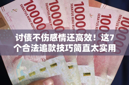 武汉讨债不伤感情还高效！这7个合法追款技巧简直太实用