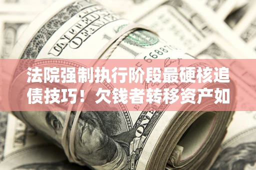 武汉法院强制执行阶段最硬核追债技巧!欠钱者转移资产如何破解? 武汉法院强制执行阶段最硬核追债技巧!欠钱者转移资产如何破解?