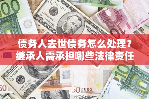 武汉债务人去世债务怎么处理?继承人需承担哪些法律责任? 武汉债务人去世债务怎么处理?继承人需承担哪些法律责任?