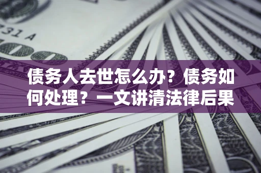 武汉债务人去世怎么办？债务如何处理？一文讲清法律后果