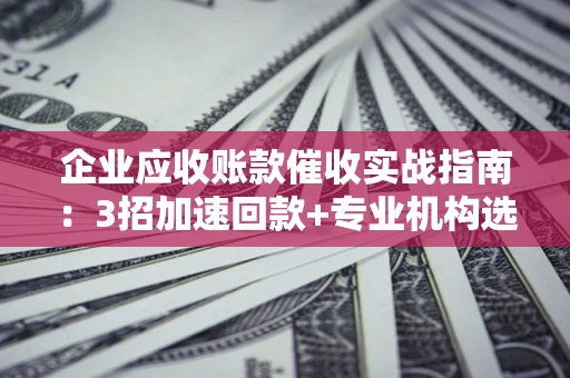 武汉企业应收账款催收实战指南:3招加速回款+专业机构选择避坑 武汉企业应收账款催收实战指南:3招加速回款+专业机构选择避坑